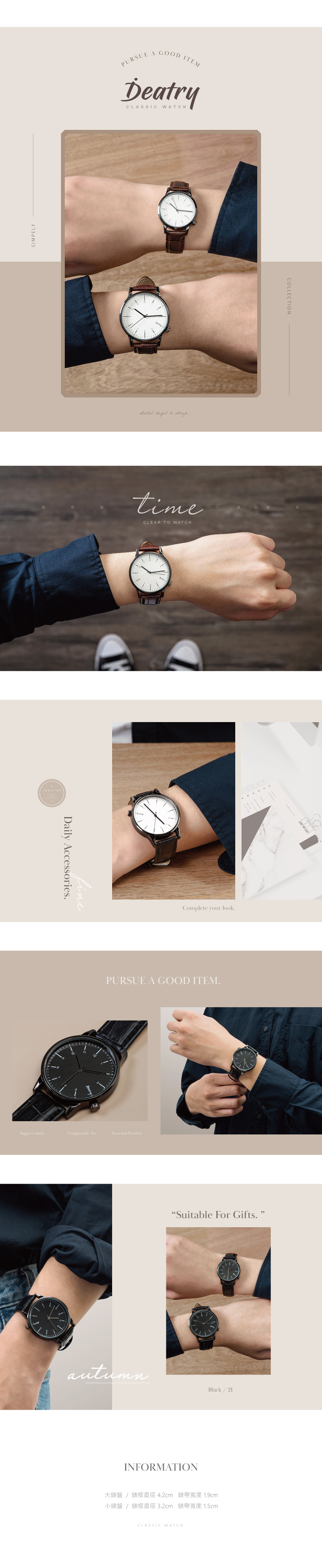 SIMPELYIDEATRYPURSUE A GOODITEMDeatryCLASSIC WATCHDaily AccessoriesMetal  & timeCLEAR TO WATCHComplete your look.PURSUE A GOOD ITEM.Suggest outfitComparable AccSeasonal ProductautumnCOLLECTIONSuitable For Gifts.INFORMATIONBlack  21大盤 / 框直徑4.2cm 帶 1.9cm小錶盤 / 錶框直徑3.2cm 錶帶寬度 1.5cmCLASSIC WATCH