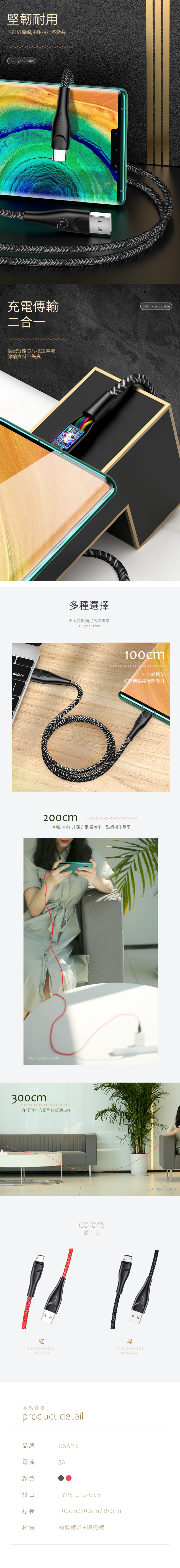 堅韌耐用尼龍編織線,更耐拉扯不斷裂USB Type  Cable充電傳輸二合一搭配智能芯片穩定電流傳輸資料不失真delete多種選擇不同長度滿足各種需求USB Type C CableUSB Type C Cable100cm外出好攜帶桌面傳輸長度剛剛好200cm客廳車內、床頭充電,長度多一點娛樂不受限USB Type C Cable300cm在任何地方都可以舒適自在colors顏色USB Type C Cable 紅USB Type C CableUSB Type C Cable產品資訊product detail品牌USAMS電流2A顏色接口線長材質TYPE-C to USB100cm/200cm/300cm純銅線芯+編織線