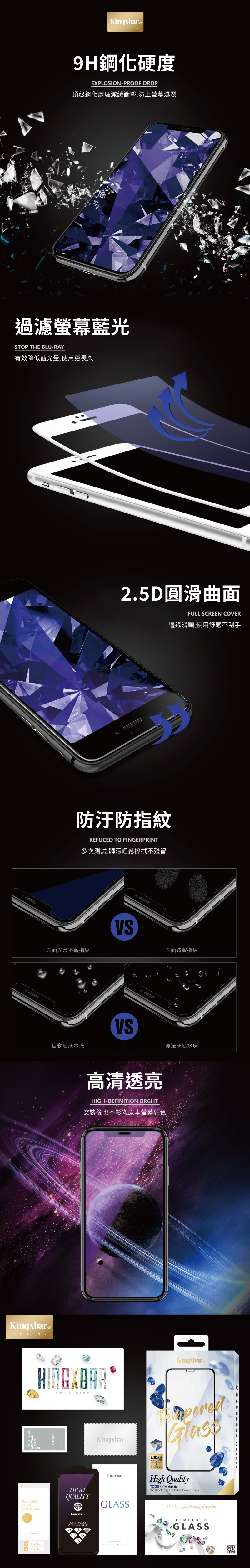 Kingxbar®DESIGN鋼化硬度EXPLOSIONPROOF DROP頂級鋼化處理減緩衝擊,防止螢幕爆裂過濾螢幕藍光SP THE BLU-RAY有效降低藍光量,使用更長久圓滑曲面FULL SCREEN COVER邊緣滑順,使用舒適不刮手防汙防指紋REFUCED TO FINGERPRINT多次測試,髒污輕鬆擦拭不殘留表面光滑不留指紋Kingxbar®DESIGN表面殘留指紋自動結成水珠VS高清透亮HIGH-DEFINITION BRGHT安裝後也不影響原本螢幕顏色無法成結水珠YOURGIFTKingxbar®TEMPERED ABSORBERHIGHQUALITYKingxbarKingxbarGLASS25D GLASS026mmHigh Quality护眼化膜Blue Gem Eyesight Protection Tempered GlassThank you for choosing .Kingxbar。EDGE TO EDGE9H GLASS SHIELDTEMPEREDGLASS