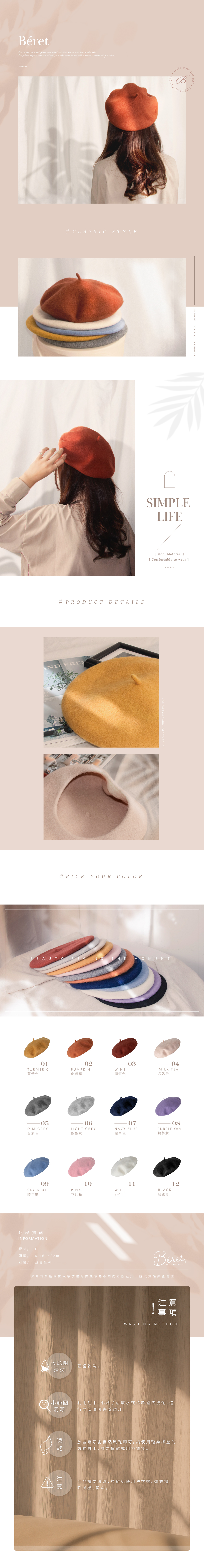Béret  nest pas  stination mais un    plus important  nest pas de savoir où aller mais comment y aller# CLASSIC STYLEOFTHEOUTFITB OF THE DAYDAYELEGANTSTYLISHHEADGEARSIMPLELIFE# PRODUCT DETAILS FRES[ Wool Material][ Comfortable to wear ]#PICK YOUR COLORBEAUTYTHE MOMENT010203TURMERICPUMPKINWINE04MILK TEA薑黃色南瓜橘酒紅色淡奶茶05060708DIM GREY石灰色LIGHT GREY胡椒灰NAVY BLUE藏青色PURPLE YAM藕芋紫091011SKY BLUEPINKWHITEBLACK晴空藍豆沙粉杏仁白暗夜黑商品資訊INFORMATION尺寸/頭圍/約56-58cm材質/舒適羊毛12thick and warm※商品顏色個人環境燈光與顯示器不同而有所差異,請以實品顏色為主。大範圍建議乾洗。清潔小範圍 清潔事項WASHING METHOD利用毛巾小刷子沾取水或稀釋過的洗劑,進行局部清潔去除髒汙。晾放置陰涼處自然風乾即可,請使用輕柔按壓的乾 方式排水,請勿擰乾或用力搓揉。注意商品請勿浸泡,並避免使用洗衣機、烘衣機、吹風機、熨斗。