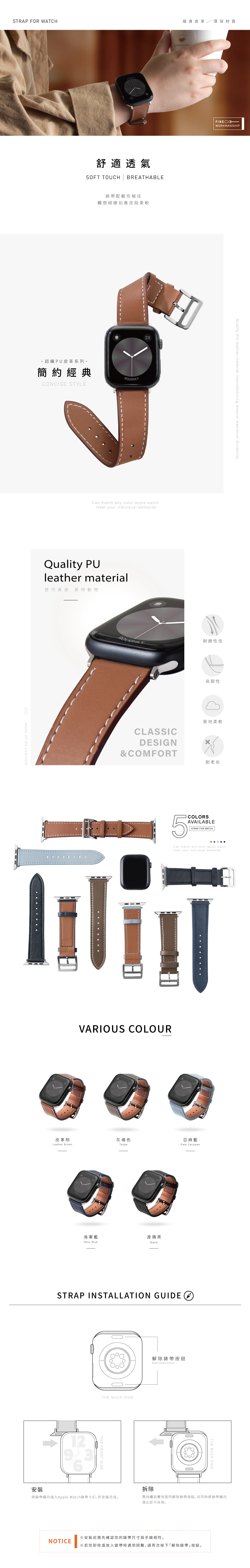 STRAP FOR WATCH擬真皮革環保材質 CAFE舒適透氣SOFT TOUCH BREATHABLE配戴性極佳觸感細緻如真皮般柔軟超纖PU皮革系列簡約經典CONCISE STYLEROUGHLY23Can match any color apple watchmeet your individual demandsQuality PUleather material替代真皮 善待動物MADE OF PU LEATHERWORKMANSHIPQuality PU leather material manufacturing ensure maximum durability耐磨性佳ROUGHLY高韌性CLASSICDESIGN&COMFORT質地柔軟5耐老化COLORSAVAILABLESTRAP FOR WATCHCan match any color apple watchmeet your individual demandsVARIOUS COLOUR皮革棕灰褐色亞麻藍Leather BrownTaupePale Cerulean海軍藍渡鴉黑Navy BlueBlackSTRAP INSTALLATION GUIDE THE BACK SIDE裝將錶帶橫向插入Apple Watch錶帶卡扣,即安裝完成。NOTICE解除錶帶按鈕Band release buttonsTHE BACK SIDE拆除需持續安壓背面的解除錶帶按鈕,並同時將錶帶橫向滑出即可拆除。安裝前需先確認您的錶帶尺寸與手錶相符。※若您卸除或放入錶帶時遇到困難,請再次按下解除錶帶按鈕。