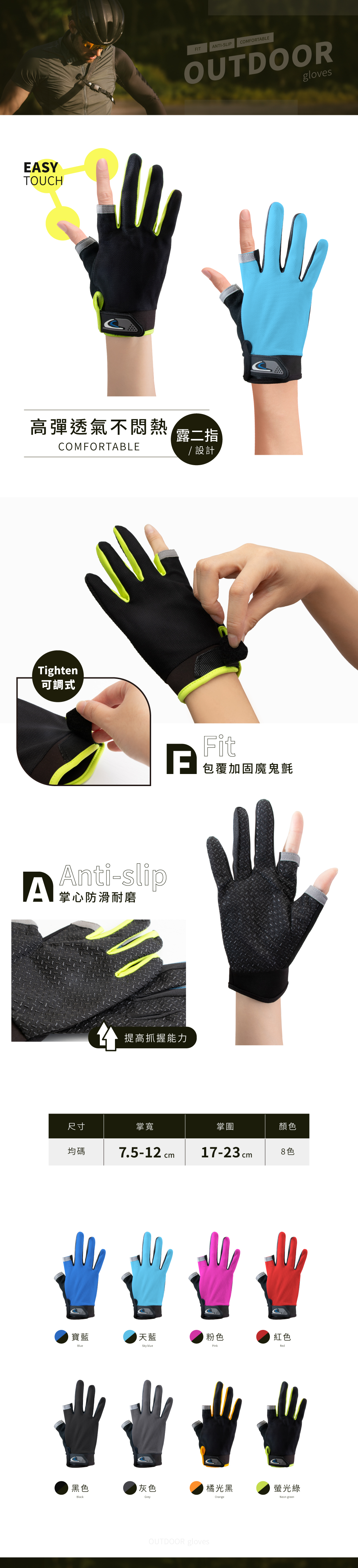 ESYTOUCHFITANTI-SLIPCOFORTABLEgloves高彈透氣不悶熱COMFORTABLE露二指/ 設計Tighten可調式MAAnti-slip掌心防滑耐磨提高抓握能力FitA包覆加固魔鬼氈尺寸掌寬掌圍顏色均碼7.5-12 cm 17-23cm8色寶藍Blue黑色Black天藍粉色紅色Sky blueRed灰色橘光黑GreyOUTDOOR gloves螢光綠Neon green