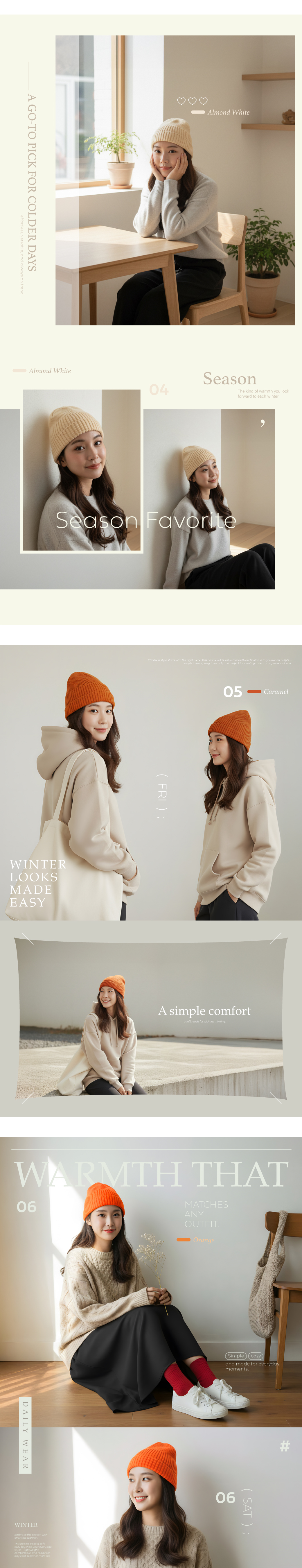 RedDailyDesigned for effortless everyday comfort this beanie fits seamlessly into any routine Soft breathableand easy to stylejust grab it and go perfect for every moment on the move04A Simple Touch of Winter StyleWINTERLOOKSMADEEASYEffortless style starts with the right piece This beanie adds instant warmth and balance to yourwinter outfitssimple to wear easy to match, and perfect for creating a clean, cozy seasonal lookFRI05-- CaramelA simple comfort reach for without thinkingWARMTH THAT06MATCHESANYOUTFITOrangeDAILY WEARWINTEREmbracethe season witheffortless warmth.This beanie adds a softcozy touch to your everydaystyle-lightweight,comfortable, and ready forany cold-weather moment.Simplecozyand made for everydaymoments.(SAT)06#