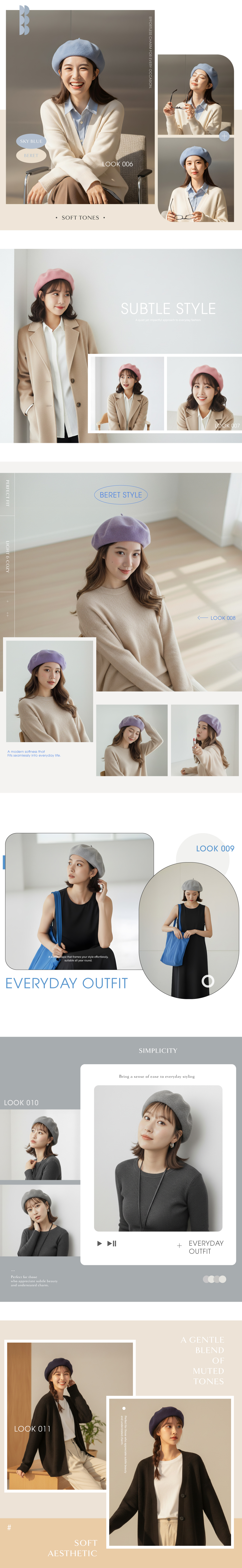 SKY BLUEBERETPERFECT FITLIGHT & COZYEFFORTLESS CHARM FOR EVERY OCCASIONLOOK 006 SOFT TONES A modern softness thatFits seamlessly into everyday lifeSUBTLE STYLEA quiet yet impactful approach to everyday fashionBERET STYLEA subtle shape that frames your style effortlesslysuitable all year roundEVERYDAY OUTFITLOOK 010Perfect for thosewho appreciate subtle beautycharm.and understatedLOOK 011LOOK 007LOOK 008LOOK 009SIMPLICITYBring a sense of ease to everyday stylingSOFTAESTHETICPerfect for those who appreciate subtle beautyand understated charm.EVERYDAYOUTFITA GENTLEBLENDOFMUTEDTONES