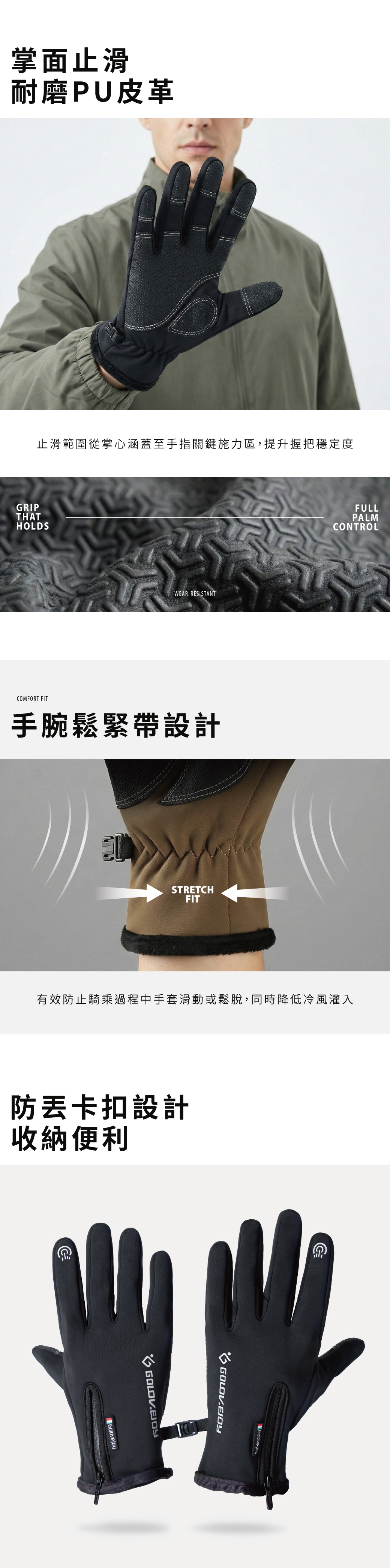掌面止滑耐磨PU皮革止滑範圍從掌心涵蓋至手指關鍵施力區,提升握把穩定度GRIPTHATHOLDSWEAR-RESISTANTFULLPALMCONTROLCOMFORT FIT手腕鬆緊帶設計STRETCHFIT有效防止騎乘過程中手套滑動或鬆脫,同時降低冷風灌入防卡扣設計收納便利yGolove jo