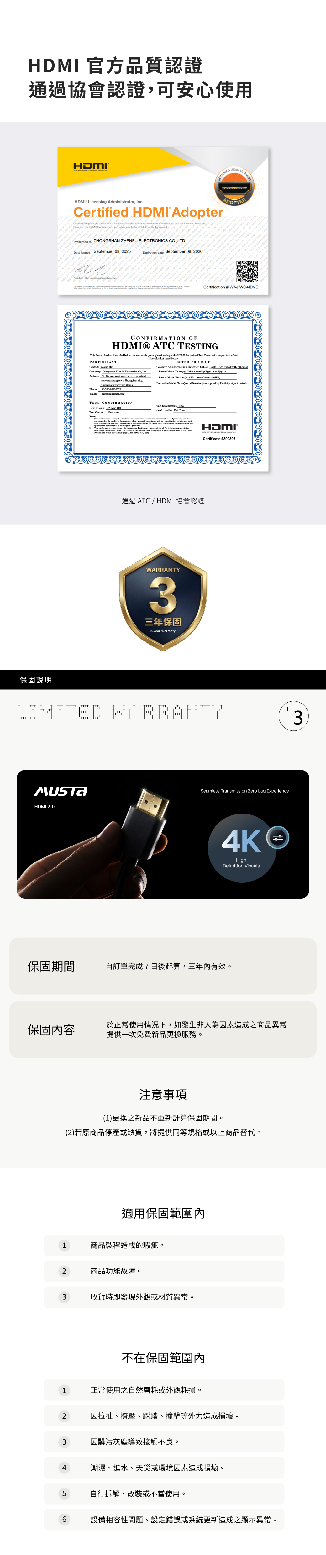 保固說明 官方品質認證通過協會認證可安心使用 ® CERTIFIED Licening Admintrr Inc DMI AdopterCertified HDMI who are authized to design manufacture on HDMI Specification in with HDMI Adopter N ZHONGS NIC ELECTROGSHAN Presented to ZHO ZHENFU ELECTRONICS COLTDDate sued September 08 2025Expiration date September 08 2026President HDMI Licensing AdministratocHDMI LICENSEDADOPTER ZHO ZHONNGSHAN ZHENFUH Certification # WAJIWO4IDVECONFIRMATION OFHDMI® ATC TESTING ed Product identified below h completed testing at the HDMI Test with respect to the TestPARTICIPANTContact Marie Company Zhongshan Zhenfu CoAddress xinye west road xinxu industrial town Zhongshan city,Guangdong Province ChinaPhoneEmail8676086336773TEST CONFIRMATIONDate Aug, 2011Test Center ShenzhenNotes:Specification belowTESTED PRODUCTCategy ( Source, Sink, Repeater, Cable): Cable High Speed with EthernetParent Name(s): Cable assembly Type A to Type AParent Model Number(a): CH-0101-99C (5m 26AWG) Model Name(s) and Number(s) ( by , tested):Test Specification:4aConfirmed by: Dat 1. is to the and the Authorized Test Center Agreement, and not the or of any product, with any , or with HDMI . is the quality, , and of This is based the Participant has supplied and that the listed Derivative Model the and as the Product and would successfully all the HDMI ATC .HDMI®- 通過 ATC / HDMI 協會認證WARRANTY3三年保固3-Year WarrantyCertificate #300303LIMITED HARRANTYSeamless Transmission Zero Lag ExperienceHDMI 2.04KHighDefinition Visuals保固期間自訂單完成7日後起算,三年有效。保固內容於正常使用情況下,如發生非人為因素造成之商品異常提供一次免費新品更換服務。注意事項(1)更換新品不重新計算保固期間。(2)若原商品停產或缺貨,將提供同等規格或以上商品替代。適用保固範圍內1商品製程造成的瑕疵。2商品功能故障。3收貨時即發現外觀或材質異常。不在保固範圍內1正常使用之自然磨耗或外觀耗損。2因拉扯、擠壓、踩踏、撞擊等外力造成損壞。3因髒污灰塵導致接觸不良。4潮濕、進水、天災或環境因素造成損壞。5自行拆解、改裝或不當使用。6設備相容性問題、設定錯誤或系統更新造成之顯示異常。+3