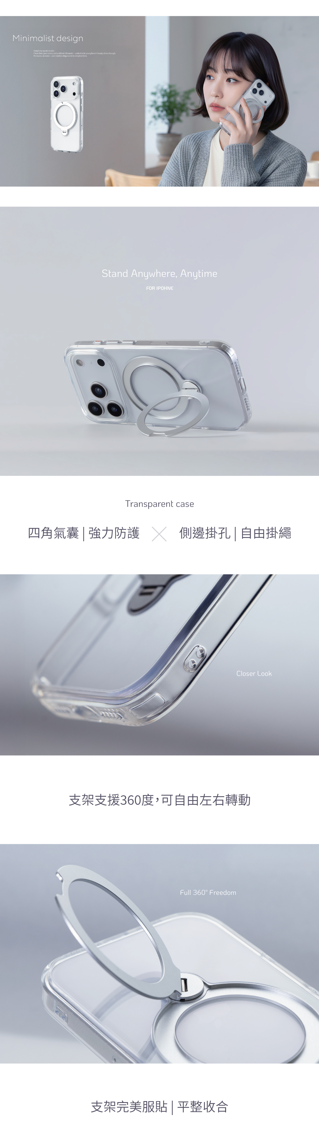 MINIMALIST DESIGN  louderClen  pure tones and a refed crafted to  your phones beauty shine throughNo excess no noisejust timeless elegance in its simplest Stand Anywhere AnytimeFOR IPOHNETransparent case四角氣囊|強力防護 側邊掛孔 | 自由掛繩Closer Look支架支援360度,可自由左右轉動Full 360° Freedom支架完美服貼 | 平整收合