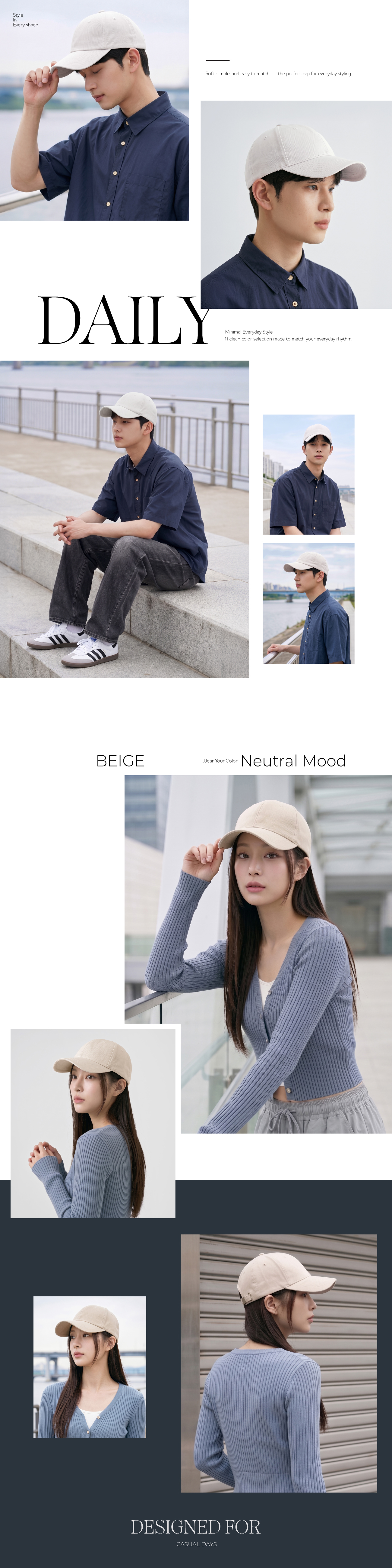 StyleEvery shadeSoft simple and easy to match the perfect cap for everyday stylingDAILYMinimal Everyday StyleA clean color selection made to match your everyday rhythmBEIGEWear Your ColorNeutral MoodDESIGNED FORCASUAL DAYS